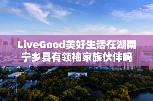 LiveGood美好生活在湖南宁乡县有领袖家族伙伴吗