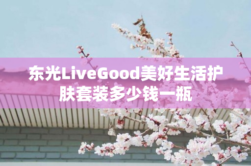 东光LiveGood美好生活护肤套装多少钱一瓶