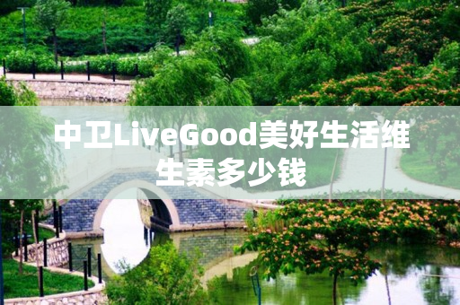 中卫LiveGood美好生活维生素多少钱