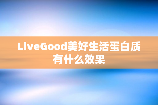 LiveGood美好生活蛋白质有什么效果