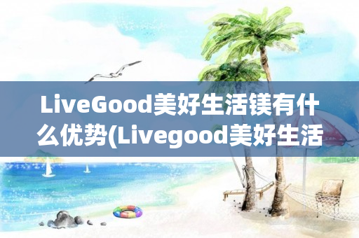 LiveGood美好生活镁有什么优势(Livegood美好生活)
