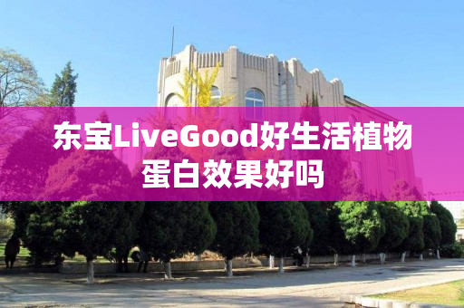 东宝LiveGood好生活植物蛋白效果好吗