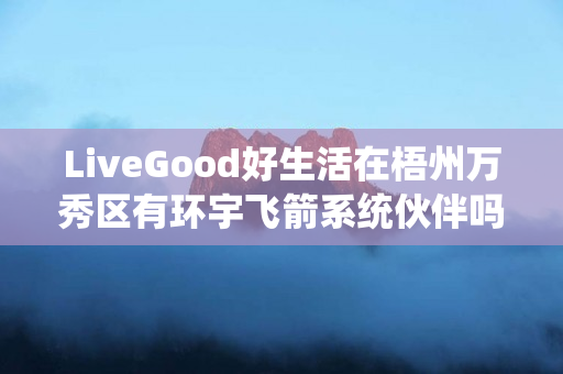 LiveGood好生活在梧州万秀区有环宇飞箭系统伙伴吗