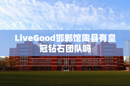 LiveGood邯郸馆陶县有皇冠钻石团队吗