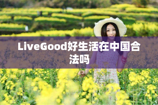 LiveGood好生活在中国合法吗