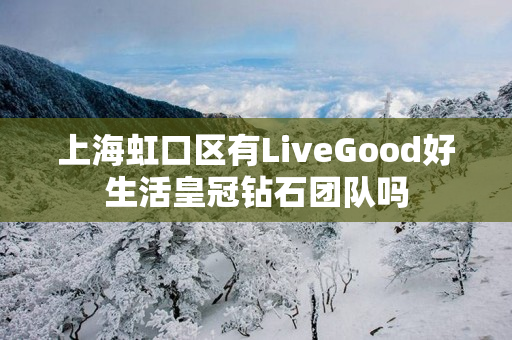上海虹口区有LiveGood好生活皇冠钻石团队吗