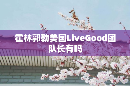 霍林郭勒美国LiveGood团队长有吗