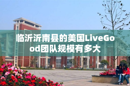 临沂沂南县的美国LiveGood团队规模有多大