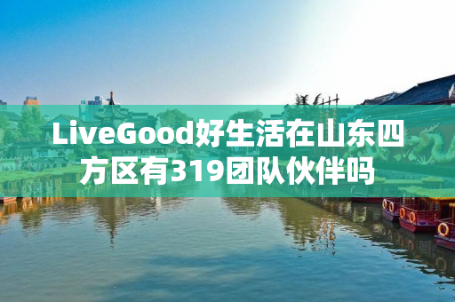 LiveGood好生活在山东四方区有319团队伙伴吗