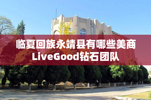 临夏回族永靖县有哪些美商LiveGood钻石团队