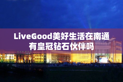 LiveGood美好生活在南通有皇冠钻石伙伴吗