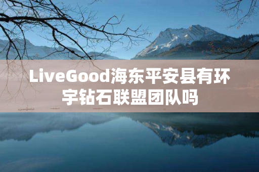 LiveGood海东平安县有环宇钻石联盟团队吗