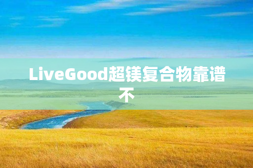 LiveGood超镁复合物靠谱不
