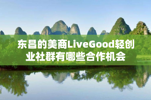 东昌的美商LiveGood轻创业社群有哪些合作机会