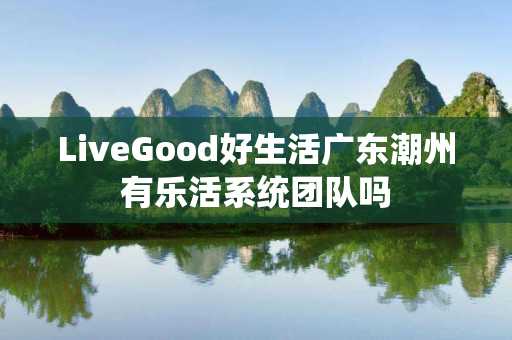 LiveGood好生活广东潮州有乐活系统团队吗
