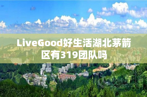 LiveGood好生活湖北茅箭区有319团队吗