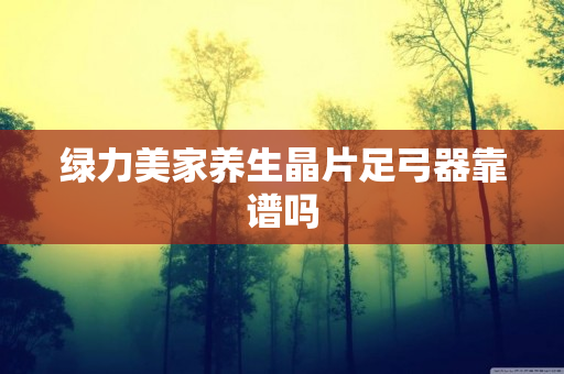 绿力美家养生晶片足弓器靠谱吗