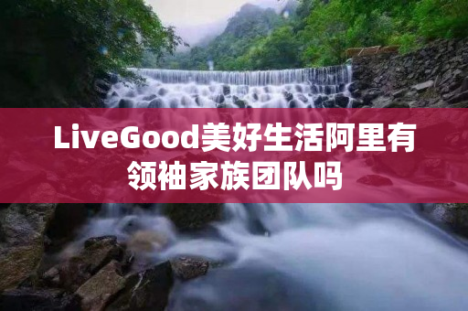 LiveGood美好生活阿里有领袖家族团队吗