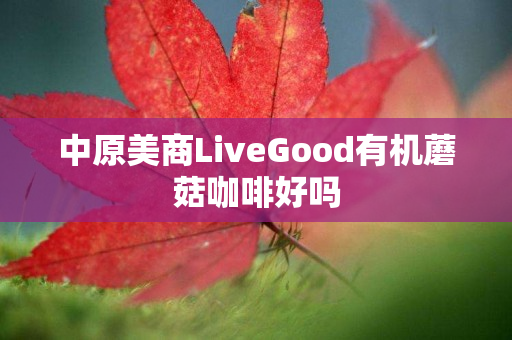 中原美商LiveGood有机蘑菇咖啡好吗