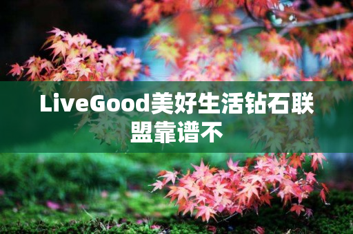 LiveGood美好生活钻石联盟靠谱不