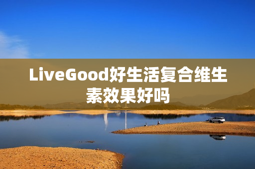 LiveGood好生活复合维生素效果好吗