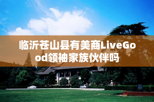 临沂苍山县有美商LiveGood领袖家族伙伴吗