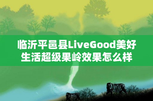 临沂平邑县LiveGood美好生活超级果岭效果怎么样