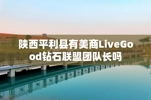 陕西平利县有美商LiveGood钻石联盟团队长吗
