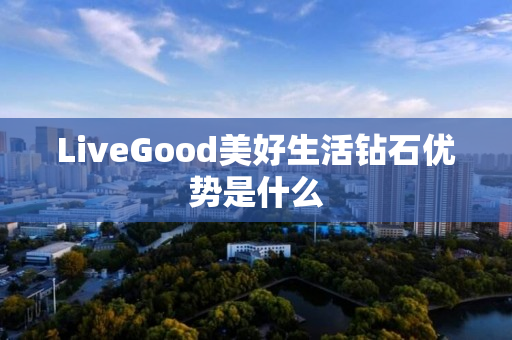 LiveGood美好生活钻石优势是什么
