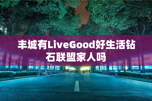 丰城有LiveGood好生活钻石联盟家人吗