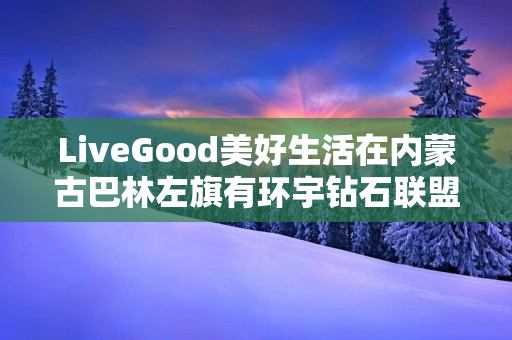 LiveGood美好生活在内蒙古巴林左旗有环宇钻石联盟伙伴吗