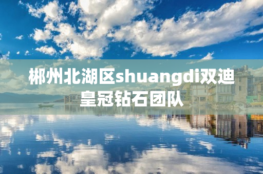 郴州北湖区shuangdi双迪皇冠钻石团队