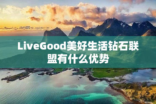 LiveGood美好生活钻石联盟有什么优势