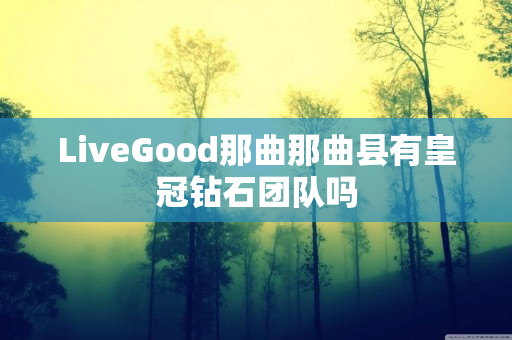 LiveGood那曲那曲县有皇冠钻石团队吗