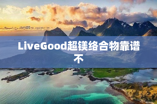 LiveGood超镁络合物靠谱不