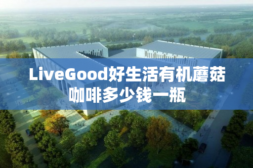 LiveGood好生活有机蘑菇咖啡多少钱一瓶