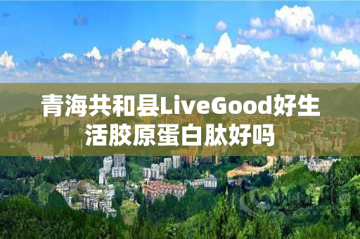 青海共和县LiveGood好生活胶原蛋白肽好吗