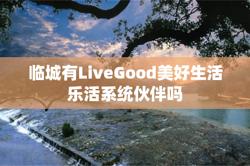 临城有LiveGood美好生活乐活系统伙伴吗