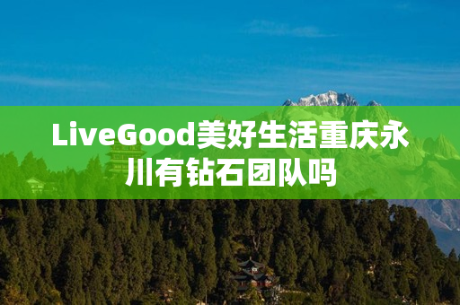 LiveGood美好生活重庆永川有钻石团队吗
