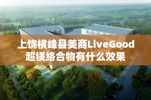 上饶横峰县美商LiveGood超镁络合物有什么效果