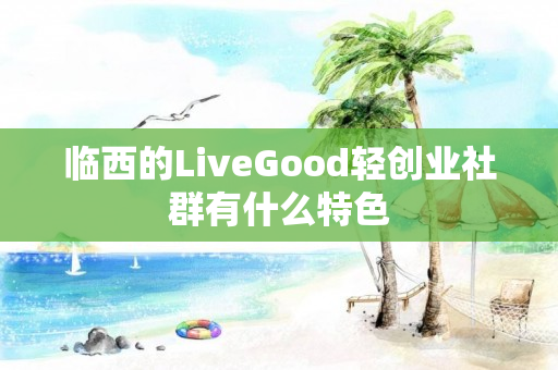 临西的LiveGood轻创业社群有什么特色
