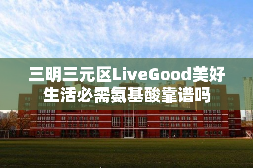 三明三元区LiveGood美好生活必需氨基酸靠谱吗