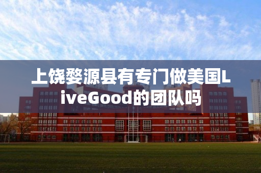 上饶婺源县有专门做美国LiveGood的团队吗
