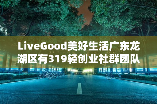 LiveGood美好生活广东龙湖区有319轻创业社群团队吗