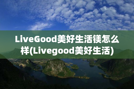 LiveGood美好生活镁怎么样(Livegood美好生活)