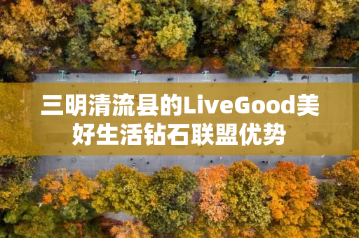 三明清流县的LiveGood美好生活钻石联盟优势