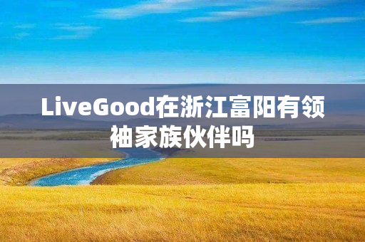 LiveGood在浙江富阳有领袖家族伙伴吗