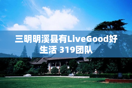 三明明溪县有LiveGood好生活 319团队