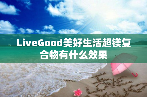 LiveGood美好生活超镁复合物有什么效果