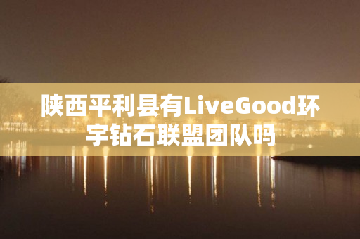 陕西平利县有LiveGood环宇钻石联盟团队吗